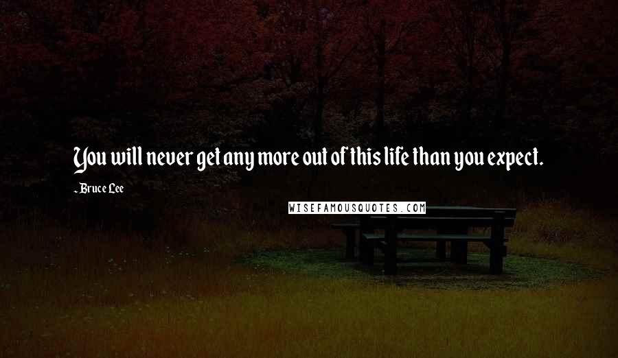 Bruce Lee Quotes: You will never get any more out of this life than you expect.