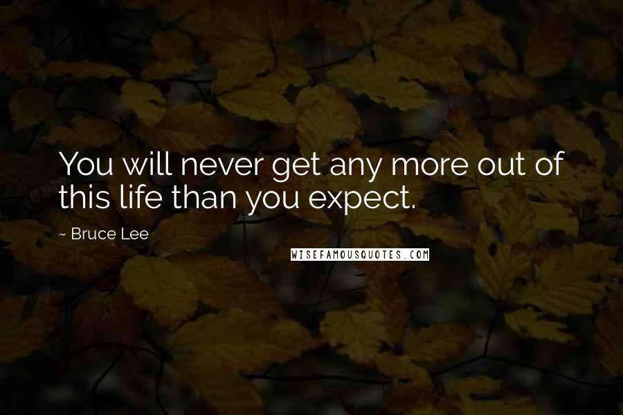 Bruce Lee Quotes: You will never get any more out of this life than you expect.
