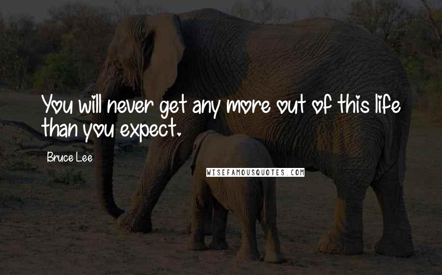 Bruce Lee Quotes: You will never get any more out of this life than you expect.