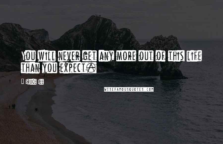 Bruce Lee Quotes: You will never get any more out of this life than you expect.