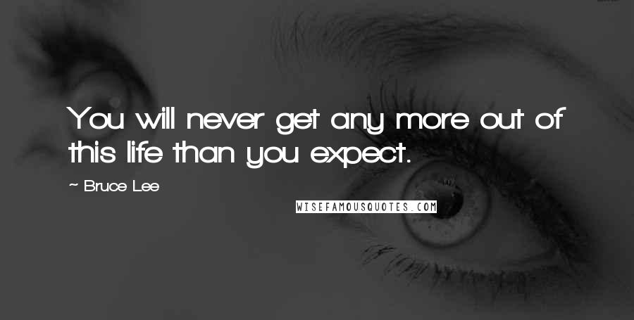 Bruce Lee Quotes: You will never get any more out of this life than you expect.