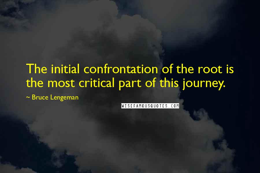 Bruce Lengeman Quotes: The initial confrontation of the root is the most critical part of this journey.