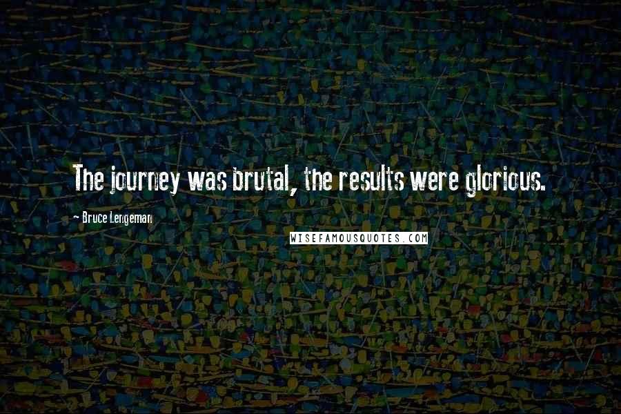 Bruce Lengeman Quotes: The journey was brutal, the results were glorious.