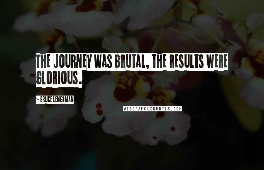 Bruce Lengeman Quotes: The journey was brutal, the results were glorious.