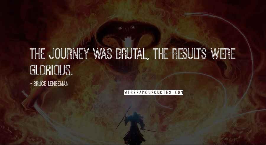 Bruce Lengeman Quotes: The journey was brutal, the results were glorious.