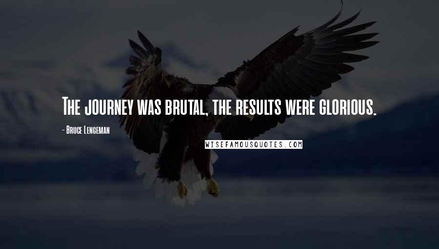 Bruce Lengeman Quotes: The journey was brutal, the results were glorious.