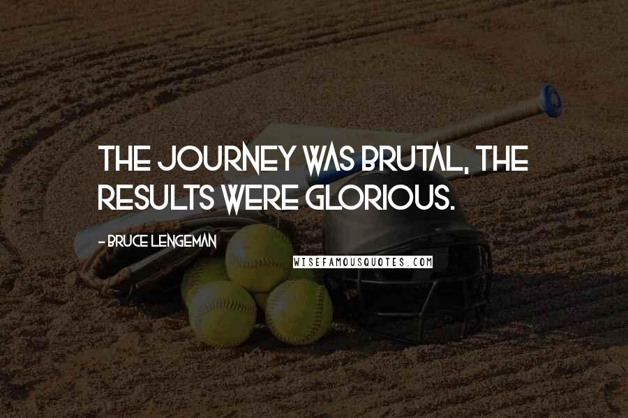 Bruce Lengeman Quotes: The journey was brutal, the results were glorious.