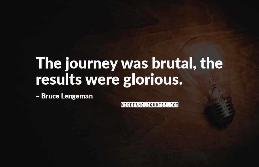 Bruce Lengeman Quotes: The journey was brutal, the results were glorious.