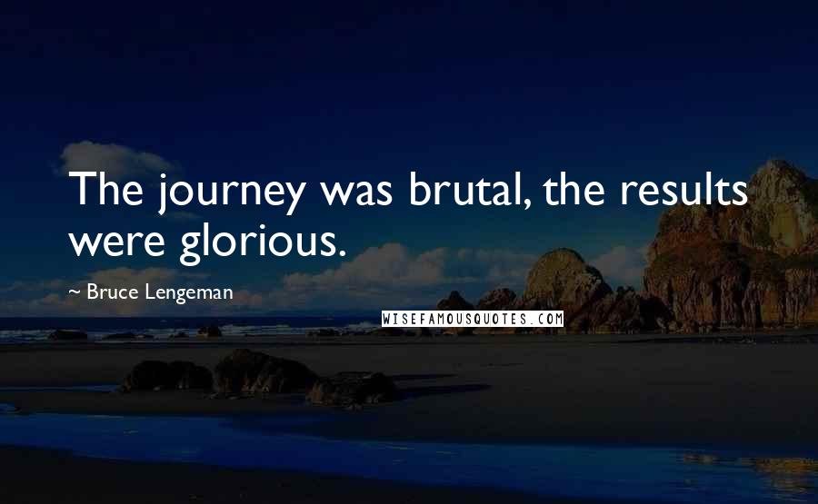 Bruce Lengeman Quotes: The journey was brutal, the results were glorious.