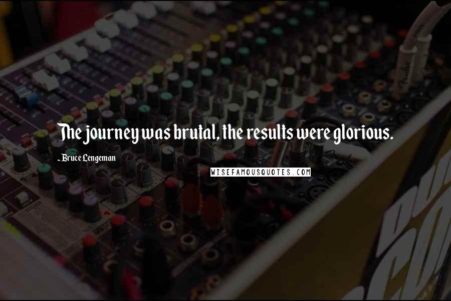 Bruce Lengeman Quotes: The journey was brutal, the results were glorious.