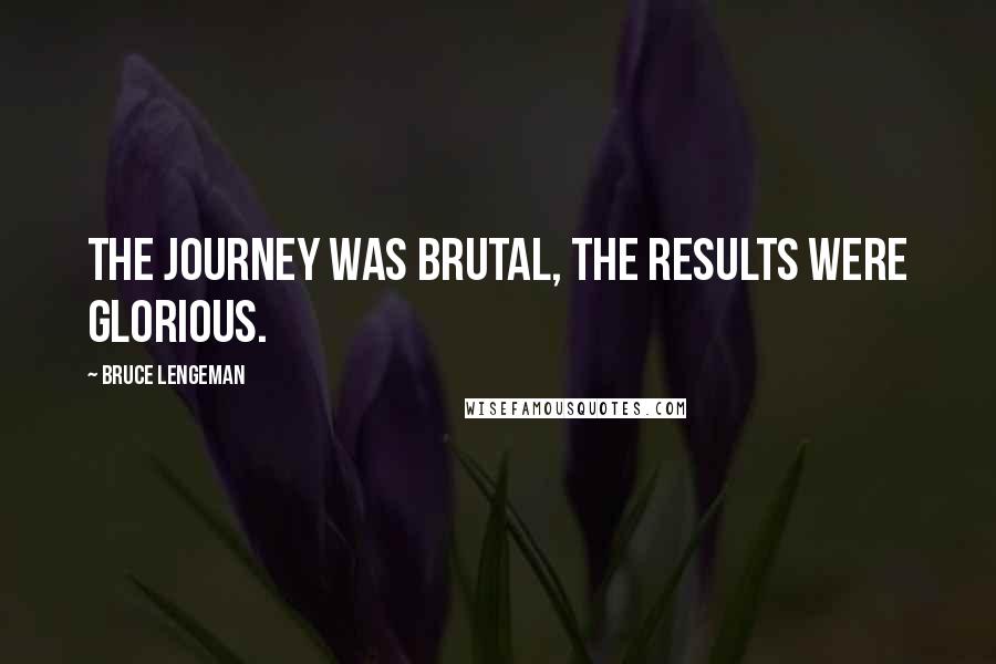 Bruce Lengeman Quotes: The journey was brutal, the results were glorious.