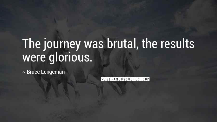 Bruce Lengeman Quotes: The journey was brutal, the results were glorious.