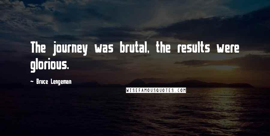 Bruce Lengeman Quotes: The journey was brutal, the results were glorious.