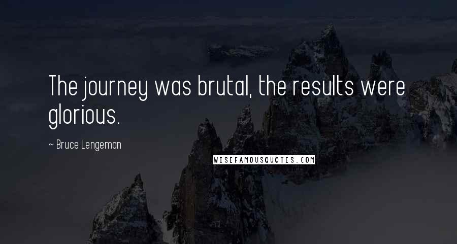 Bruce Lengeman Quotes: The journey was brutal, the results were glorious.