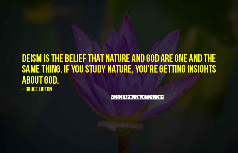 Bruce Lipton Quotes: Deism is the belief that nature and God are one and the same thing. If you study nature, you're getting insights about God.
