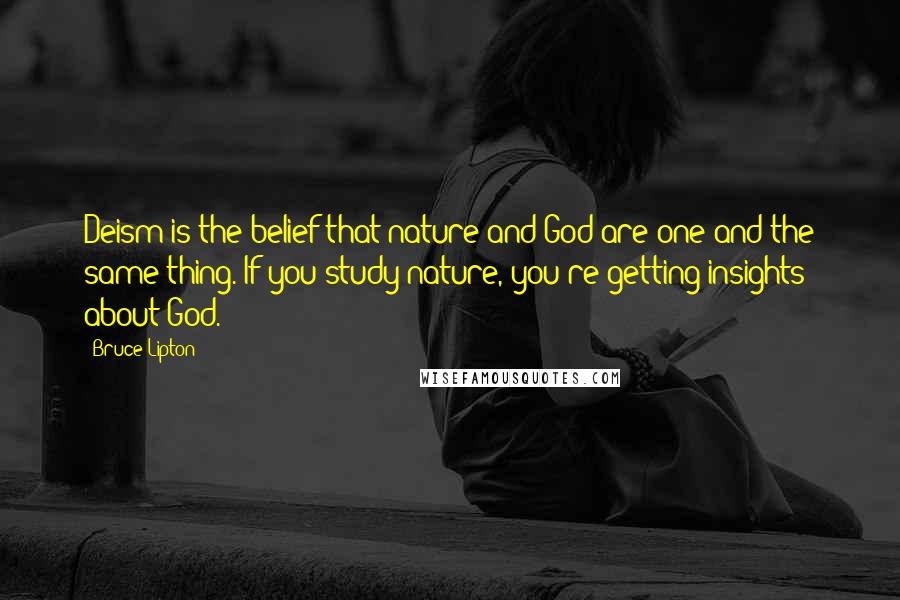 Bruce Lipton Quotes: Deism is the belief that nature and God are one and the same thing. If you study nature, you're getting insights about God.