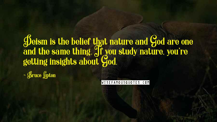 Bruce Lipton Quotes: Deism is the belief that nature and God are one and the same thing. If you study nature, you're getting insights about God.