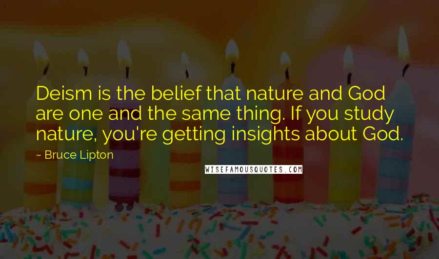 Bruce Lipton Quotes: Deism is the belief that nature and God are one and the same thing. If you study nature, you're getting insights about God.