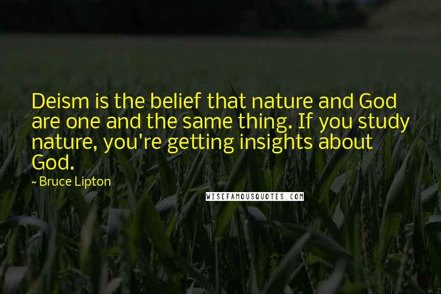 Bruce Lipton Quotes: Deism is the belief that nature and God are one and the same thing. If you study nature, you're getting insights about God.