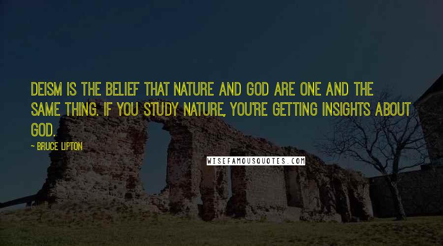 Bruce Lipton Quotes: Deism is the belief that nature and God are one and the same thing. If you study nature, you're getting insights about God.