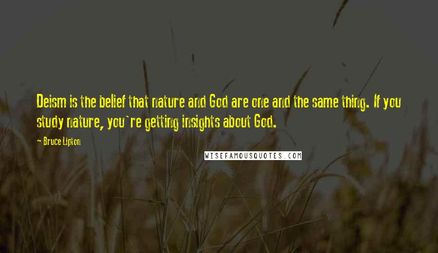 Bruce Lipton Quotes: Deism is the belief that nature and God are one and the same thing. If you study nature, you're getting insights about God.