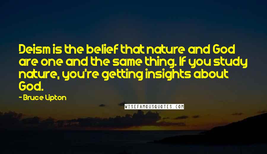 Bruce Lipton Quotes: Deism is the belief that nature and God are one and the same thing. If you study nature, you're getting insights about God.