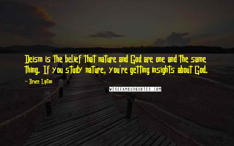 Bruce Lipton Quotes: Deism is the belief that nature and God are one and the same thing. If you study nature, you're getting insights about God.