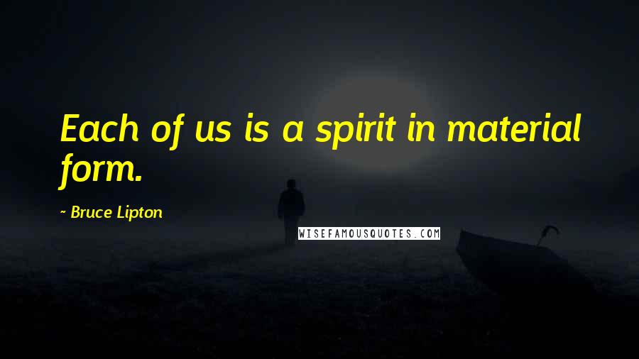Bruce Lipton Quotes: Each of us is a spirit in material form.