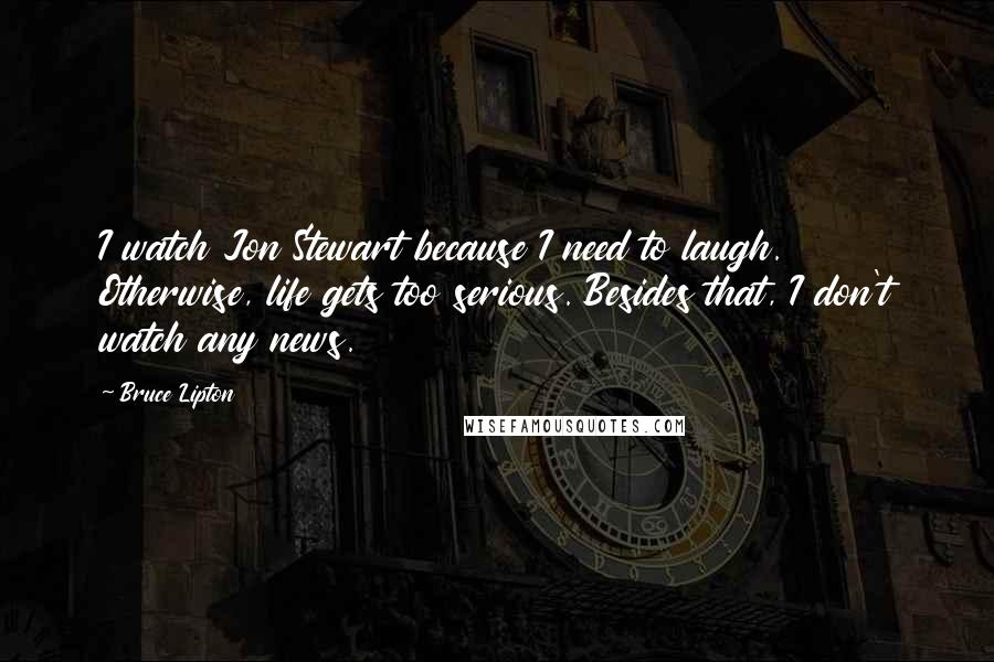 Bruce Lipton Quotes: I watch Jon Stewart because I need to laugh. Otherwise, life gets too serious. Besides that, I don't watch any news.