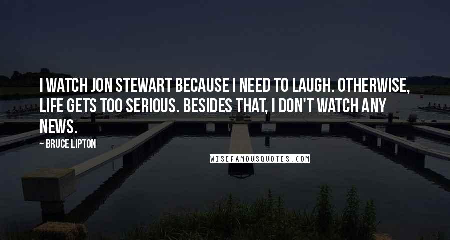 Bruce Lipton Quotes: I watch Jon Stewart because I need to laugh. Otherwise, life gets too serious. Besides that, I don't watch any news.