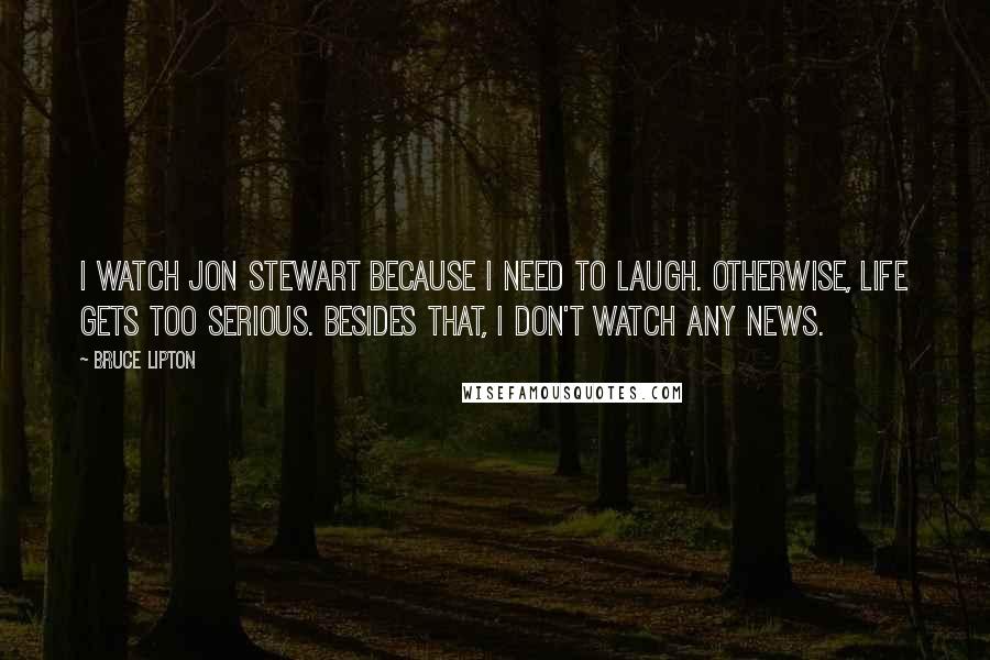 Bruce Lipton Quotes: I watch Jon Stewart because I need to laugh. Otherwise, life gets too serious. Besides that, I don't watch any news.