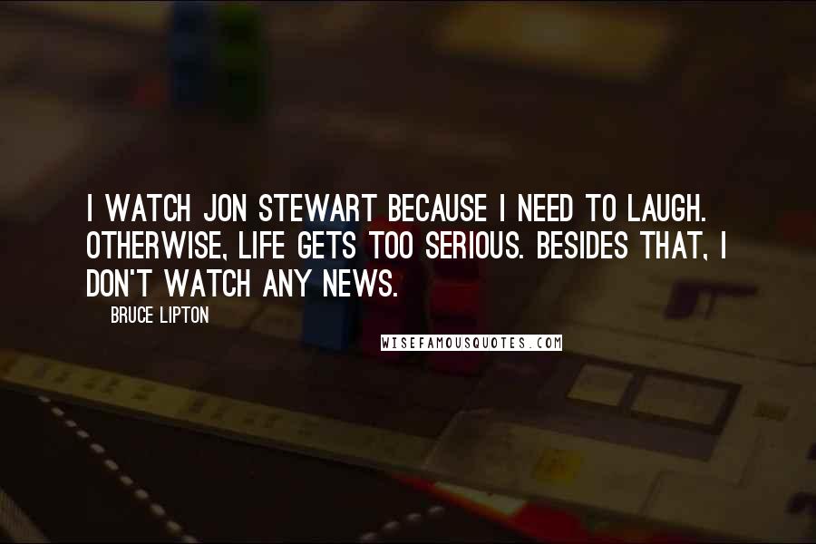 Bruce Lipton Quotes: I watch Jon Stewart because I need to laugh. Otherwise, life gets too serious. Besides that, I don't watch any news.