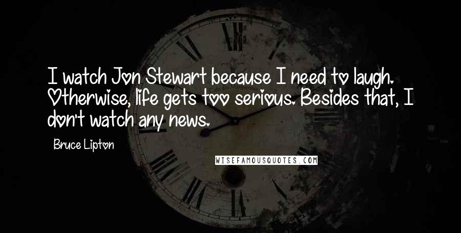 Bruce Lipton Quotes: I watch Jon Stewart because I need to laugh. Otherwise, life gets too serious. Besides that, I don't watch any news.