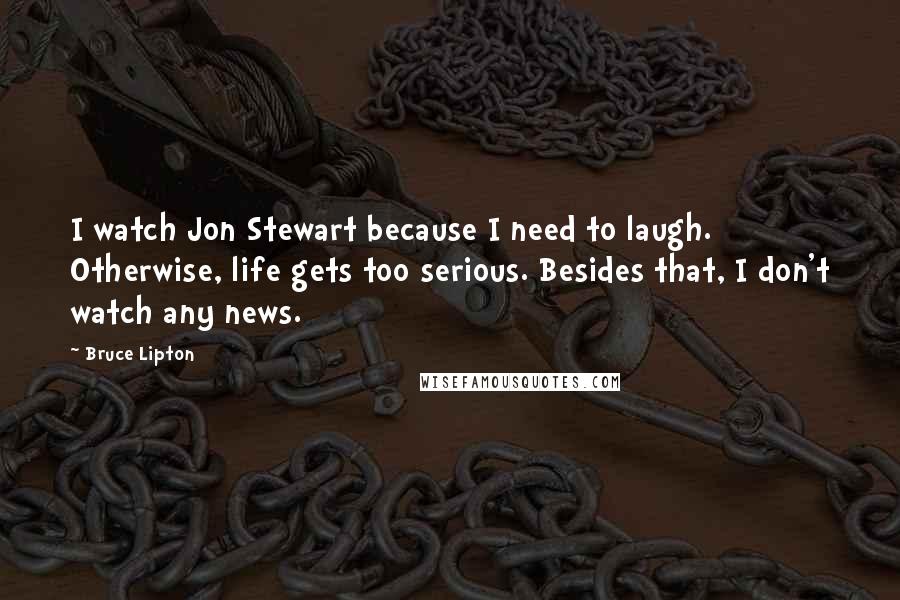 Bruce Lipton Quotes: I watch Jon Stewart because I need to laugh. Otherwise, life gets too serious. Besides that, I don't watch any news.