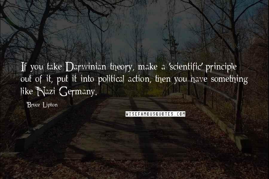Bruce Lipton Quotes: If you take Darwinian theory, make a 'scientific' principle out of it, put it into political action, then you have something like Nazi Germany.