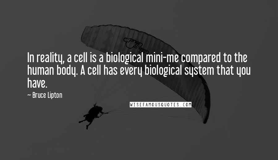 Bruce Lipton Quotes: In reality, a cell is a biological mini-me compared to the human body. A cell has every biological system that you have.