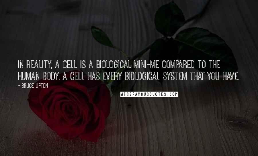 Bruce Lipton Quotes: In reality, a cell is a biological mini-me compared to the human body. A cell has every biological system that you have.