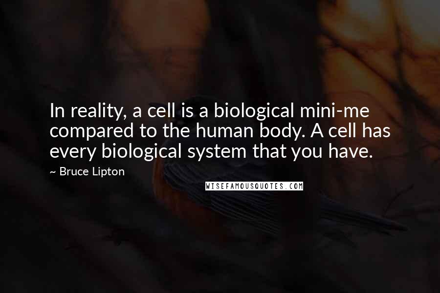 Bruce Lipton Quotes: In reality, a cell is a biological mini-me compared to the human body. A cell has every biological system that you have.