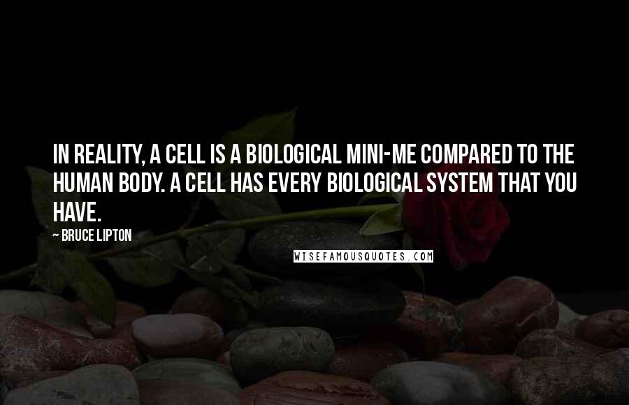 Bruce Lipton Quotes: In reality, a cell is a biological mini-me compared to the human body. A cell has every biological system that you have.