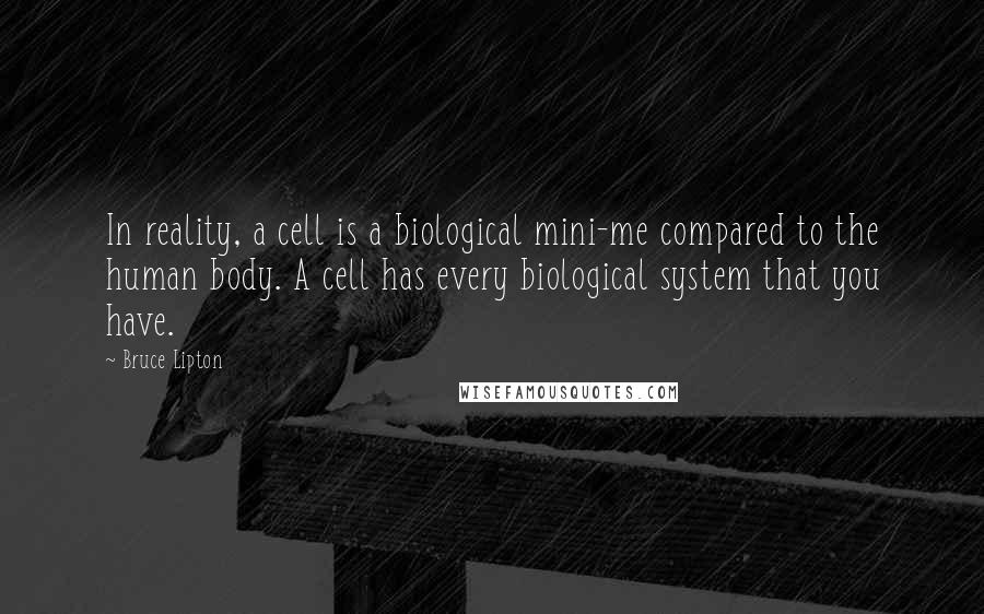 Bruce Lipton Quotes: In reality, a cell is a biological mini-me compared to the human body. A cell has every biological system that you have.