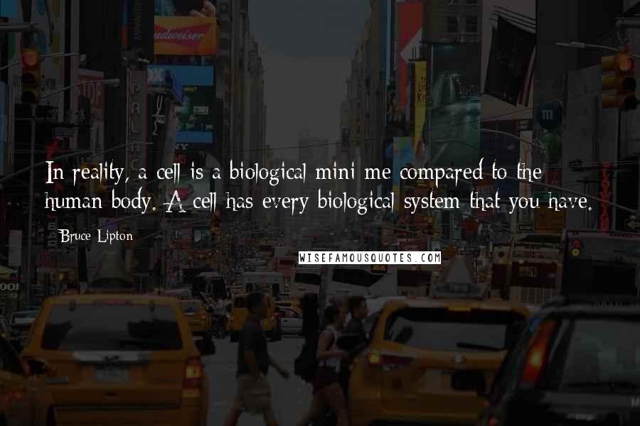 Bruce Lipton Quotes: In reality, a cell is a biological mini-me compared to the human body. A cell has every biological system that you have.