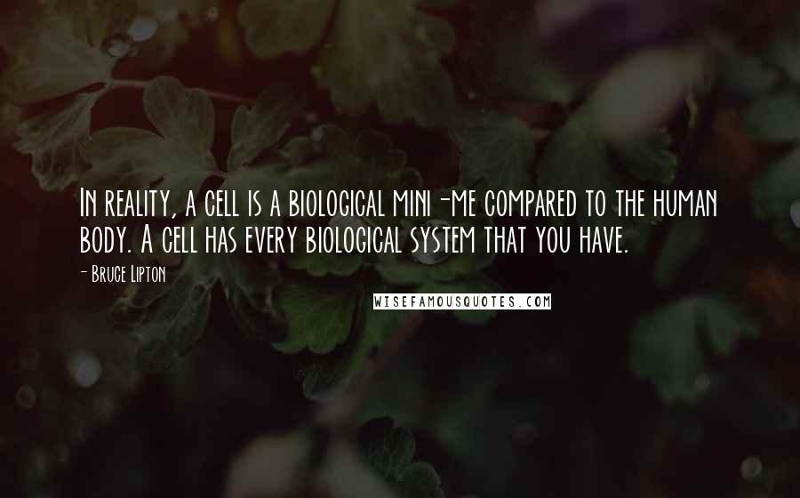 Bruce Lipton Quotes: In reality, a cell is a biological mini-me compared to the human body. A cell has every biological system that you have.