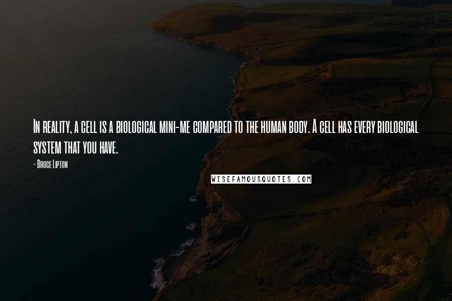 Bruce Lipton Quotes: In reality, a cell is a biological mini-me compared to the human body. A cell has every biological system that you have.