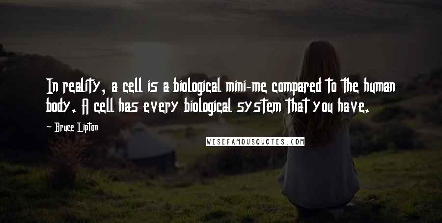 Bruce Lipton Quotes: In reality, a cell is a biological mini-me compared to the human body. A cell has every biological system that you have.