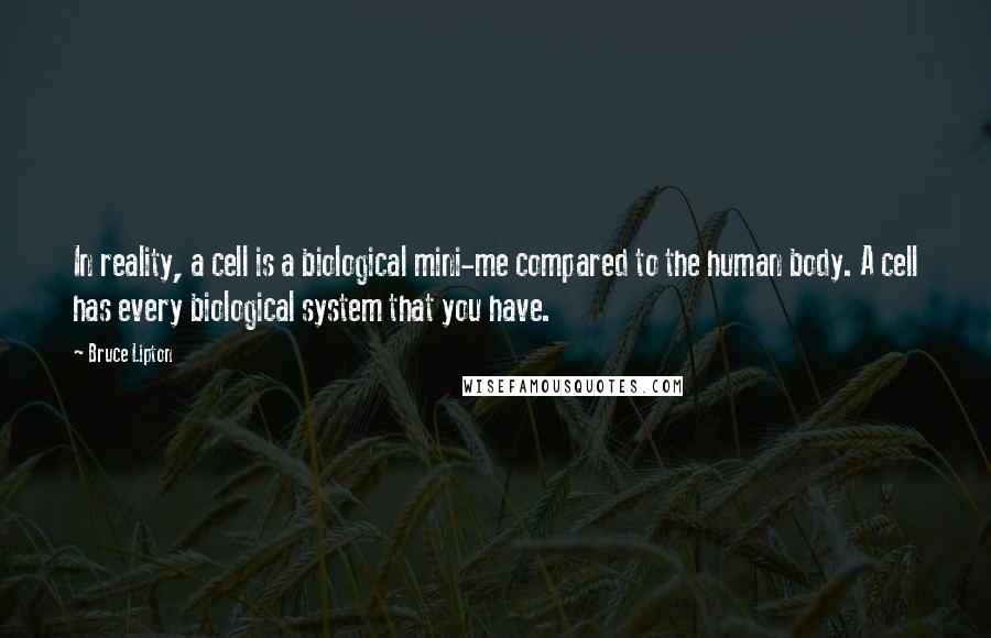 Bruce Lipton Quotes: In reality, a cell is a biological mini-me compared to the human body. A cell has every biological system that you have.