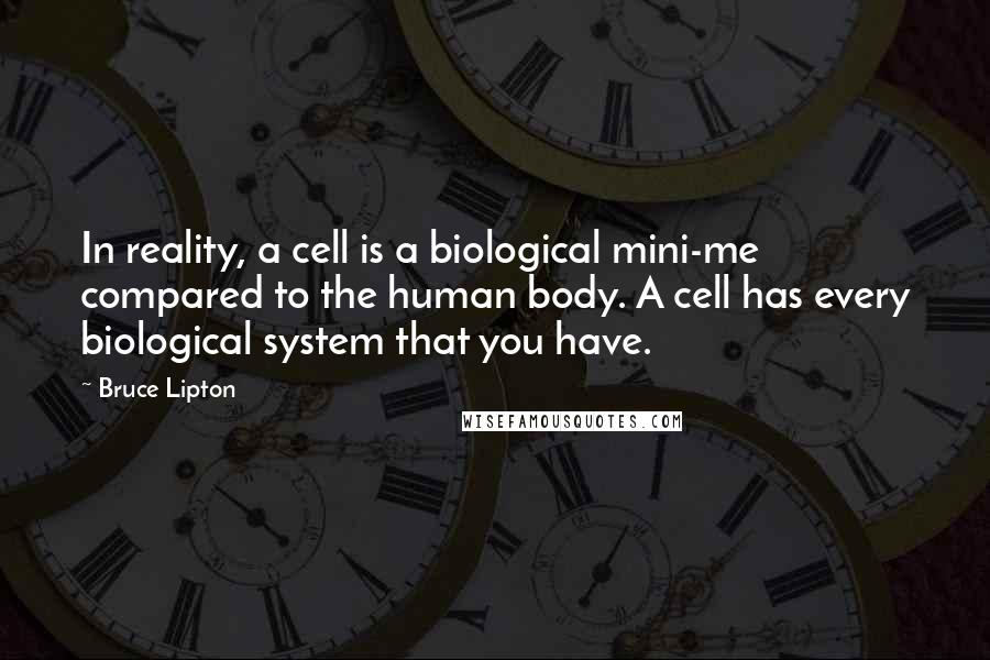 Bruce Lipton Quotes: In reality, a cell is a biological mini-me compared to the human body. A cell has every biological system that you have.