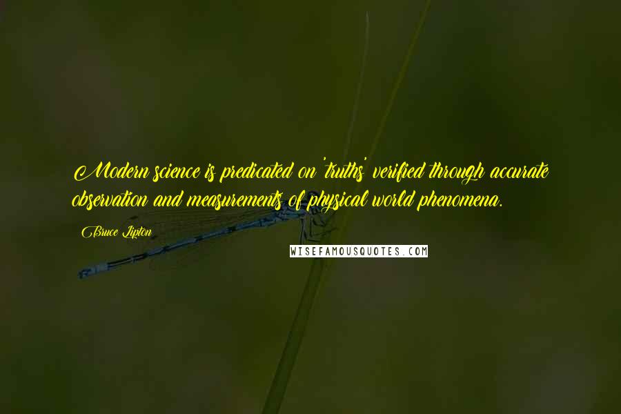Bruce Lipton Quotes: Modern science is predicated on 'truths' verified through accurate observation and measurements of physical world phenomena.