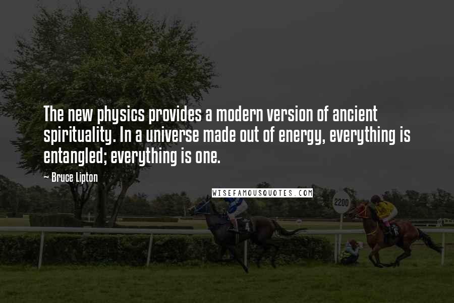 Bruce Lipton Quotes: The new physics provides a modern version of ancient spirituality. In a universe made out of energy, everything is entangled; everything is one.