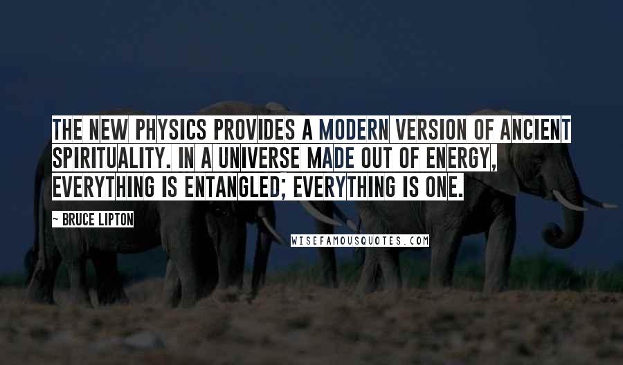 Bruce Lipton Quotes: The new physics provides a modern version of ancient spirituality. In a universe made out of energy, everything is entangled; everything is one.