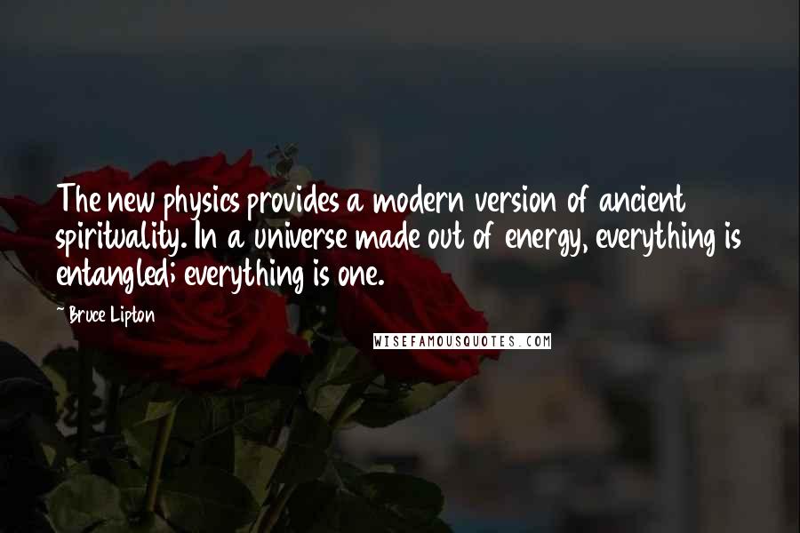 Bruce Lipton Quotes: The new physics provides a modern version of ancient spirituality. In a universe made out of energy, everything is entangled; everything is one.
